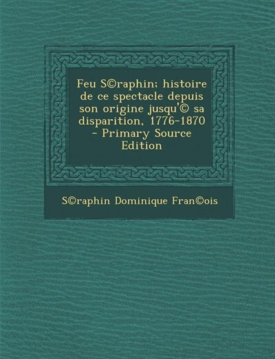 Couverture_Feu S©raphin; histoire de ce spectacle depuis son origine jusqu'© sa disparition, 1776-1870  - Primary Source Edition