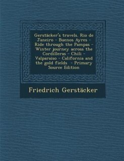 Gerstäcker's travels. Rio de Janeiro - Buenos Ayres - Ride through the Pampas - Winter journey across the Cordilleras - Chili -Valparaiso - California and the gold fields  - Primary Source Edition