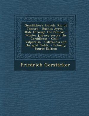 Gerstäcker's travels. Rio de Janeiro - Buenos Ayres - Ride through the Pampas - Winter journey across the Cordilleras - Chili -Valparaiso - California and the gold fields  - Primary Source Edition