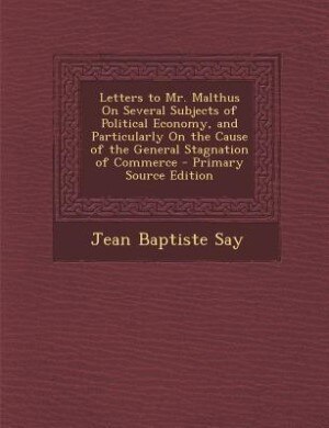 Front cover_Letters to Mr. Malthus On Several Subjects of Political Economy, and Particularly On the Cause of the General Stagnation of Commerce - Primary Source Edition