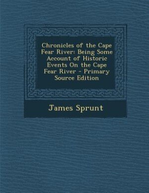 Chronicles of the Cape Fear River: Being Some Account of Historic Events On the Cape Fear River - Primary Source Edition
