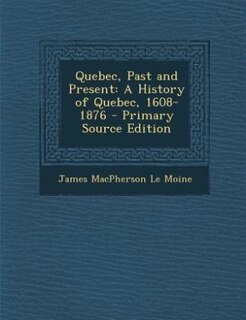 Quebec, Past and Present: A History of Quebec, 1608-1876 - Primary Source Edition