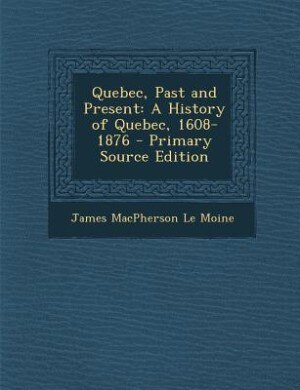 Quebec, Past and Present: A History of Quebec, 1608-1876 - Primary Source Edition
