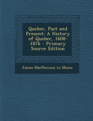 Quebec, Past and Present: A History of Quebec, 1608-1876 - Primary Source Edition