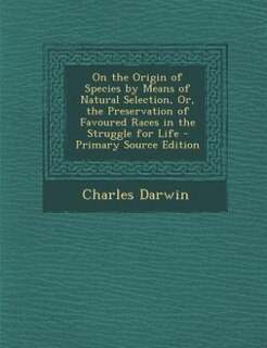 On the Origin of Species by Means of Natural Selection, Or, the Preservation of Favoured Races in the Struggle for Life - Primary Source Edition