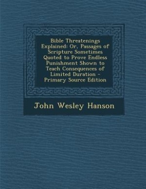 Bible Threatenings Explained: Or, Passages of Scripture Sometimes Quoted to Prove Endless Punishment Shown to Teach Consequences