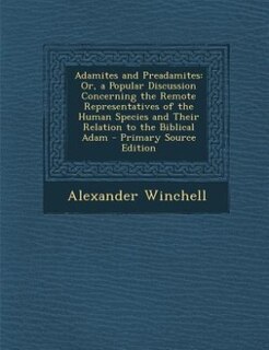Adamites and Preadamites: Or, a Popular Discussion Concerning the Remote Representatives of the Human Species and Their Relat
