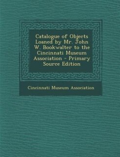Couverture_Catalogue of Objects Loaned by Mr. John W. Bookwalter to the Cincinnati Museum Association - Primary Source Edition