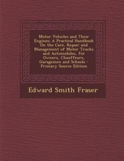 Motor Vehicles and Their Engines: A Practical Handbook On the Care, Repair and Management of Motor Trucks and Automobiles, for Owners