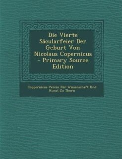 Die Vierte Säcularfeier Der Geburt Von Nicolaus Copernicus - Primary Source Edition