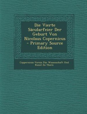 Die Vierte Säcularfeier Der Geburt Von Nicolaus Copernicus - Primary Source Edition