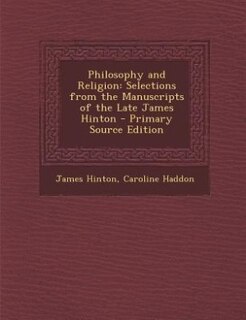 Philosophy and Religion: Selections from the Manuscripts of the Late James Hinton - Primary Source Edition