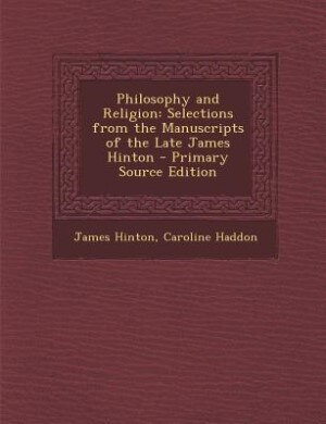 Philosophy and Religion: Selections from the Manuscripts of the Late James Hinton - Primary Source Edition