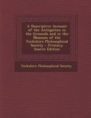 Couverture_A Descriptive Account of the Antiquities in the Grounds and in the Museum of the Yorkshire Philosophical Society - Primary Source Edition