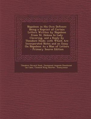 Napoleon in His Own Defence: Being a Reprint of Certain Letters Written by Napoleon from St. Helena to Lady Clavering, and a Rep