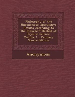 Philosophy of the Unconscious: Speculative Results According to the Inductive Method of Physical Science, Volume 1 - Primary Sourc