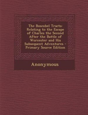 The Boscobel Tracts: Relating to the Escape of Charles the Second After the Battle of Worcester and His Subsequent Adven