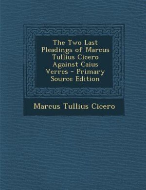 The Two Last Pleadings of Marcus Tullius Cicero Against Caius Verres - Primary Source Edition
