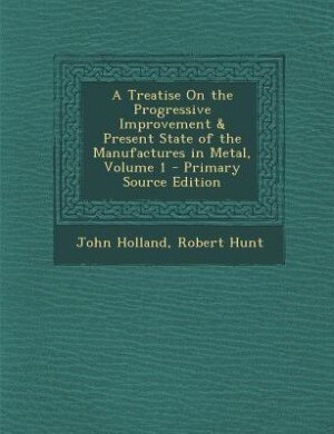 Front cover_A Treatise On the Progressive Improvement & Present State of the Manufactures in Metal, Volume 1 - Primary Source Edition