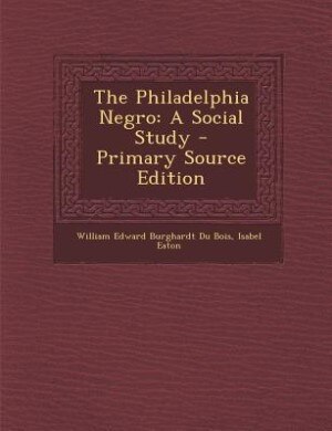 The Philadelphia Negro: A Social Study - Primary Source Edition