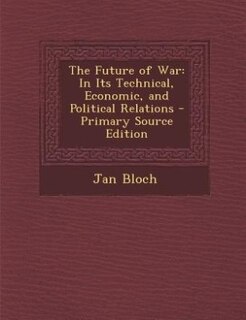 The Future of War: In Its Technical, Economic, and Political Relations - Primary Source Edition