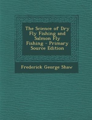 The Science of Dry Fly Fishing and Salmon Fly Fishing - Primary Source Edition