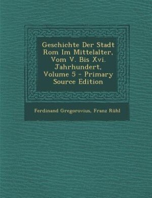 Couverture_Geschichte Der Stadt Rom Im Mittelalter, Vom V. Bis Xvi. Jahrhundert, Volume 5 - Primary Source Edition