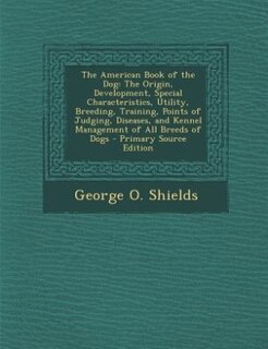 The American Book of the Dog: The Origin, Development, Special Characteristics, Utility, Breeding, Training, Points of Judging, D