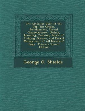 The American Book of the Dog: The Origin, Development, Special Characteristics, Utility, Breeding, Training, Points of Judging, D