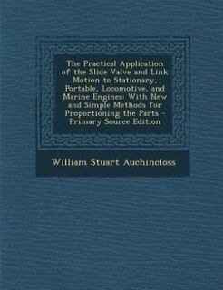 The Practical Application of the Slide Valve and Link Motion to Stationary, Portable, Locomotive, and Marine Engines: With New and Simple Methods for Proportioning the Parts - Primary Source Edition