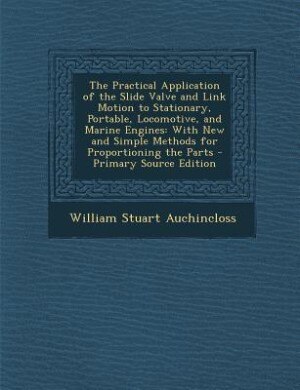 The Practical Application of the Slide Valve and Link Motion to Stationary, Portable, Locomotive, and Marine Engines: With New and Simple Methods for Proportioning the Parts - Primary Source Edition