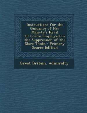 Instructions for the Guidance of Her Majesty's Naval Officers: Employed in the Suppression of the Slave Trade