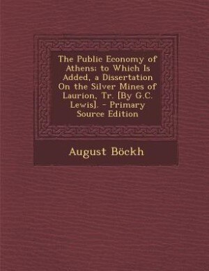 The Public Economy of Athens; to Which Is Added, a Dissertation On the Silver Mines of Laurion, Tr. [By G.C. Lewis]. - Primary Source Edition