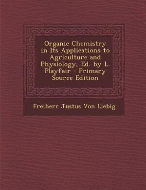 Organic Chemistry in Its Applications to Agriculture and Physiology, Ed. by L. Playfair - Primary Source Edition