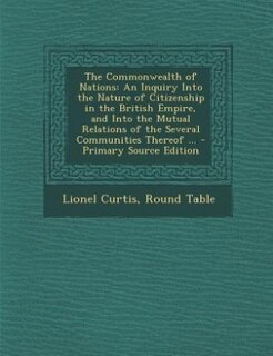 The Commonwealth of Nations: An Inquiry Into the Nature of Citizenship in the British Empire, and Into the Mutual Relations of t