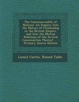 The Commonwealth of Nations: An Inquiry Into the Nature of Citizenship in the British Empire, and Into the Mutual Relations of t