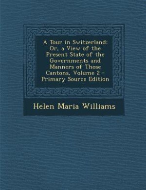 A Tour in Switzerland: Or, a View of the Present State of the Governments and Manners of Those Cantons, Volume 2 - Primary