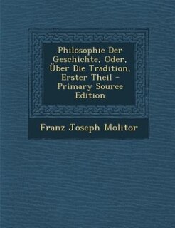 Philosophie Der Geschichte, Oder, Über Die Tradition, Erster Theil - Primary Source Edition