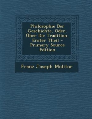 Philosophie Der Geschichte, Oder, Über Die Tradition, Erster Theil - Primary Source Edition