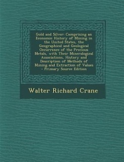 Gold and Silver: Comprising an Economic History of Mining in the United States, the Geographical and Geological Occu