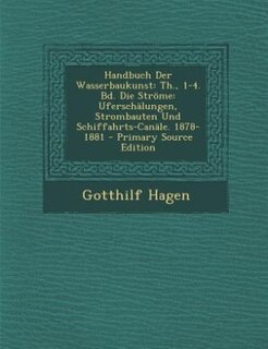 Handbuch Der Wasserbaukunst: Th., 1-4. Bd. Die Ströme: Uferschälungen, Strombauten Und Schiffahrts-Canäle. 1878-1881 - Primary S