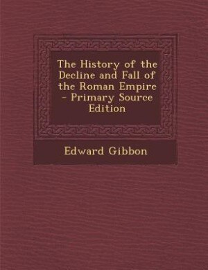 The History of the Decline and Fall of the Roman Empire - Primary Source Edition