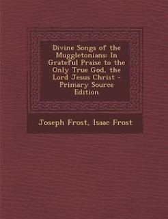 Divine Songs of the Muggletonians: In Grateful Praise to the Only True God, the Lord Jesus Christ - Primary Source Edition