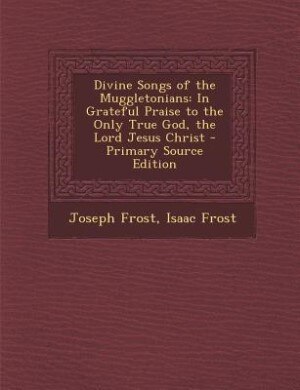 Divine Songs of the Muggletonians: In Grateful Praise to the Only True God, the Lord Jesus Christ - Primary Source Edition