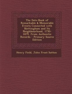 The Date-Book of Remarkable & Memorable Events Connected with Nottingham and Its Neighbourhood, 1750-1879, from Authentic Records - Primary Source Edition