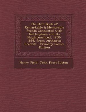 The Date-Book of Remarkable & Memorable Events Connected with Nottingham and Its Neighbourhood, 1750-1879, from Authentic Records - Primary Source Edition