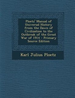 Ploetz' Manual of Universal History from the Dawn of Civilization to the Outbreak of the Great War of 1914 - Primary Source Edition
