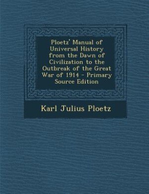 Ploetz' Manual of Universal History from the Dawn of Civilization to the Outbreak of the Great War of 1914 - Primary Source Edition
