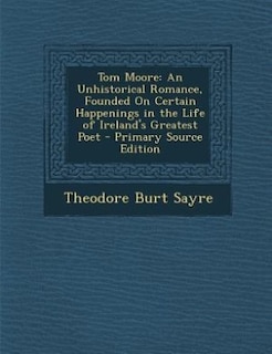 Tom Moore: An Unhistorical Romance, Founded On Certain Happenings in the Life of Ireland's Greatest Poet - Pri