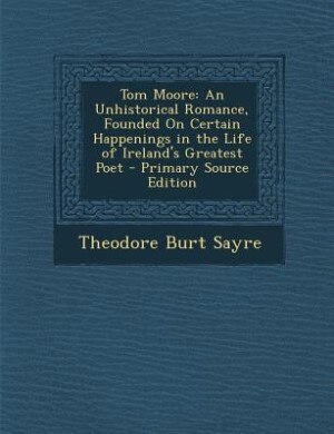 Tom Moore: An Unhistorical Romance, Founded On Certain Happenings in the Life of Ireland's Greatest Poet - Pri